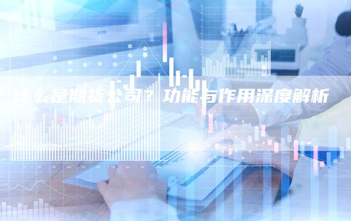 什么是期货公司？功能与作用深度解析