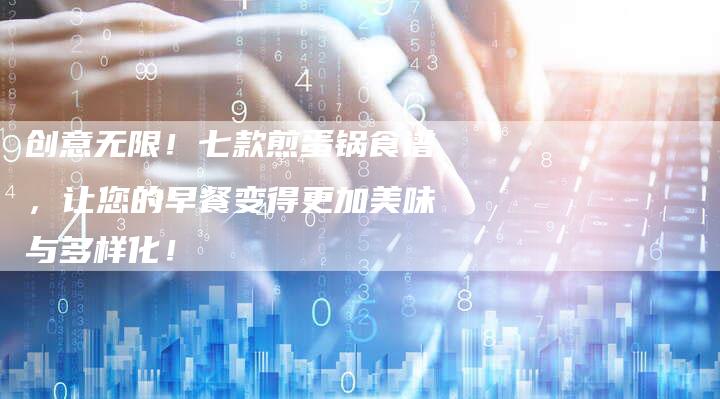 创意无限！七款煎蛋锅食谱，让您的早餐变得更加美味与多样化！