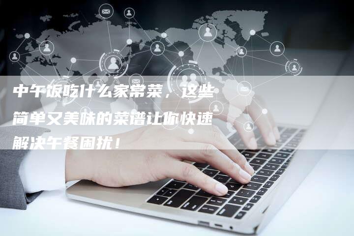中午饭吃什么家常菜，这些简单又美味的菜谱让你快速解决午餐困扰！
