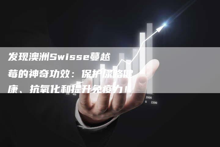 发现澳洲Swisse蔓越莓的神奇功效：保护尿路健康、抗氧化和提升免疫力！