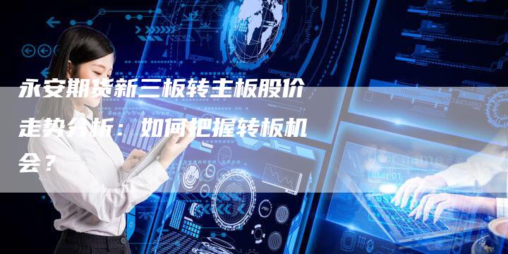 永安期货新三板转主板股价走势分析：如何把握转板机会？