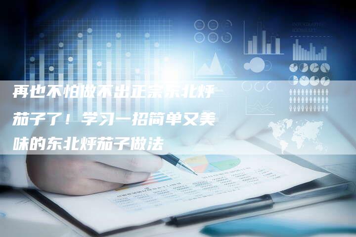 再也不怕做不出正宗东北烀茄子了！学习一招简单又美味的东北烀茄子做法