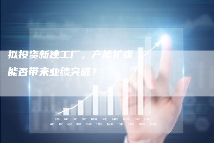 拟投资新建工厂，产能扩张能否带来业绩突破？