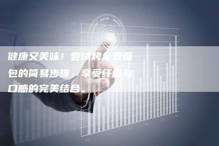 健康又美味！尝试烤全麦面包的简易步骤，享受纤维与口感的完美结合。