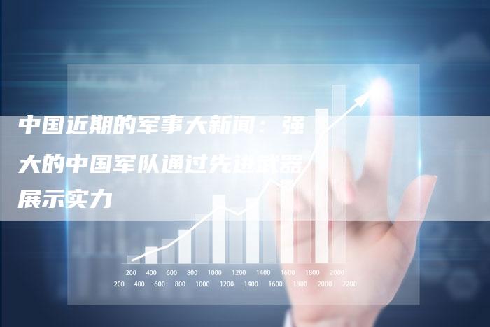 中国近期的军事大新闻：强大的中国军队通过先进武器展示实力