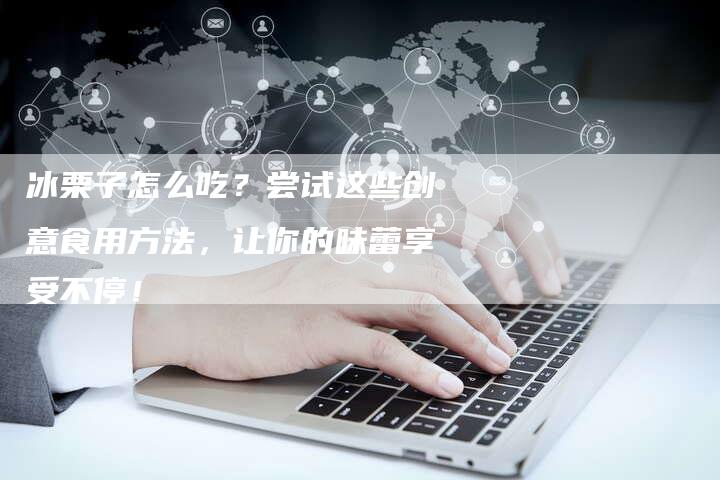 冰栗子怎么吃？尝试这些创意食用方法，让你的味蕾享受不停！