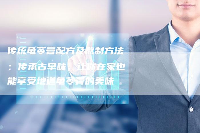 传统龟苓膏配方及熬制方法：传承古早味，让你在家也能享受地道龟苓膏的美味