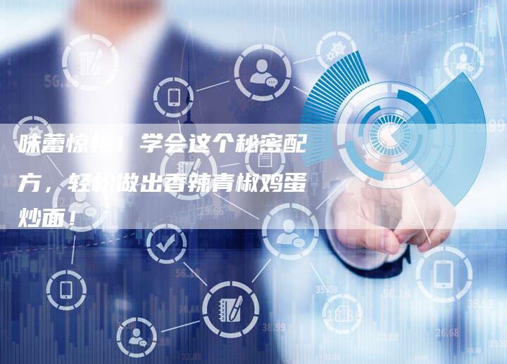 味蕾惊艳！学会这个秘密配方，轻松做出香辣青椒鸡蛋炒面！