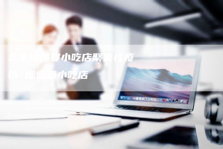 北京增婚宴小吃店聚集性疫情 增盛魁小吃店