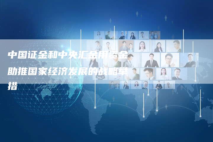 中国证金和中央汇金用资金助推国家经济发展的战略举措