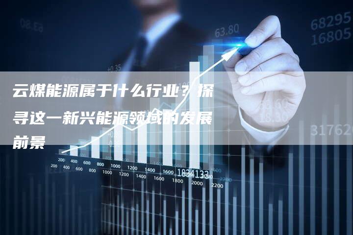 云煤能源属于什么行业？探寻这一新兴能源领域的发展前景