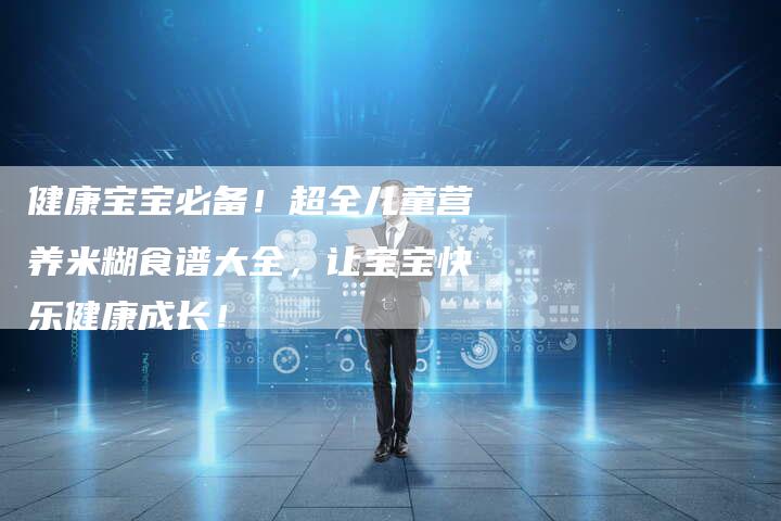健康宝宝必备！超全儿童营养米糊食谱大全，让宝宝快乐健康成长！
