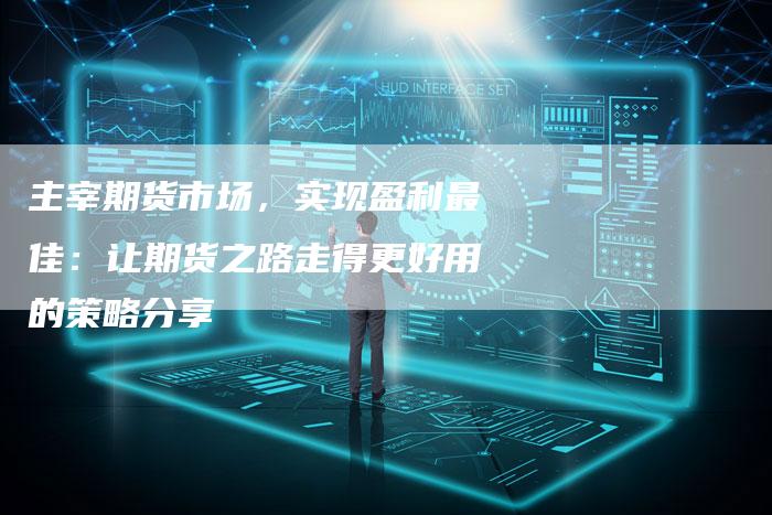 主宰期货市场，实现盈利最佳：让期货之路走得更好用的策略分享