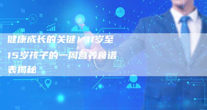 健康成长的关键！11岁至15岁孩子的一周营养食谱表揭秘