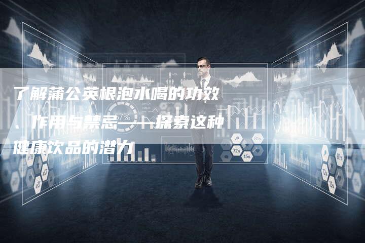 了解蒲公英根泡水喝的功效、作用与禁忌——探索这种健康饮品的潜力