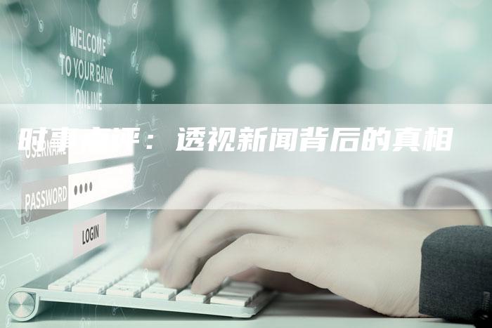 时事点评：透视新闻背后的真相