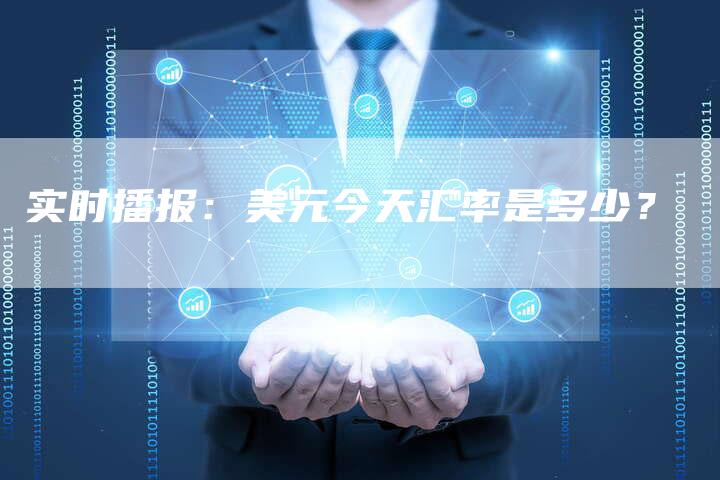 实时播报：美元今天汇率是多少？