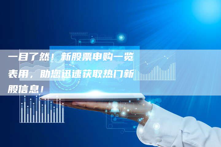 一目了然！新股票申购一览表用，助您迅速获取热门新股信息！