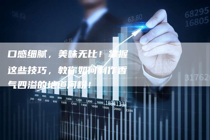 口感细腻，美味无比！掌握这些技巧，教你如何制作香气四溢的地道河粉！