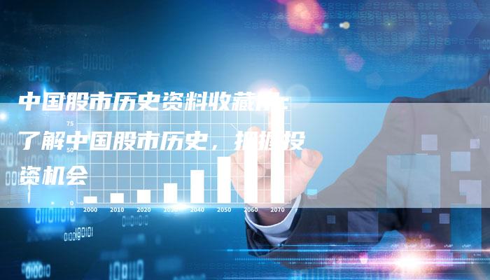 中国股市历史资料收藏用：了解中国股市历史，把握投资机会
